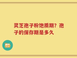 灵芝孢子粉饱质期？孢子的保存期是多久