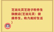 芝滋元灵芝孢子粉养生旗舰店(芝滋元灵：健康养生，助力美好生活)