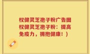 权健灵芝孢子粉广告图权健灵芝孢子粉：提高免疫力，拥抱健康！)