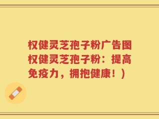 权健灵芝孢子粉广告图权健灵芝孢子粉：提高免疫力，拥抱健康！)