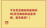 千年灵芝被收购是真的吗(灵芝被收购消息传闻，是否属实？)