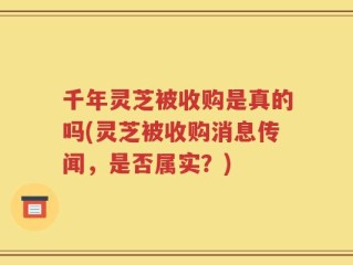 千年灵芝被收购是真的吗(灵芝被收购消息传闻，是否属实？)