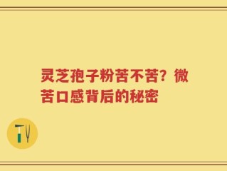 灵芝孢子粉苦不苦？微苦口感背后的秘密