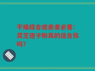 干燥综合症患者必看：灵芝孢子粉真的适合你吗？