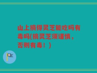 山上摘得灵芝能吃吗有毒吗(摘灵芝须谨慎，否则有毒！)