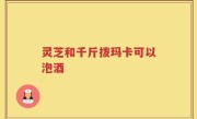 灵芝和千斤拨玛卡可以泡酒