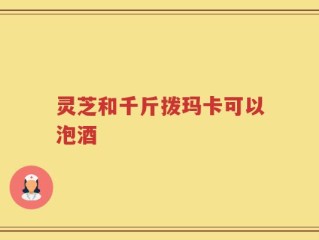 灵芝和千斤拨玛卡可以泡酒