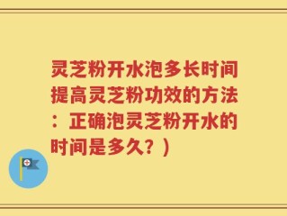 灵芝粉开水泡多长时间提高灵芝粉功效的方法：正确泡灵芝粉开水的时间是多久？)