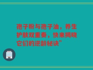 孢子粉与孢子油，养生护肤双重奏，快来揭晓它们的逆龄秘诀”