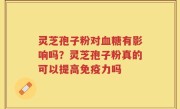 灵芝孢子粉对血糖有影响吗？灵芝孢子粉真的可以提高免疫力吗