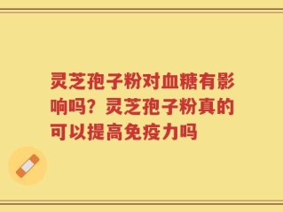 灵芝孢子粉对血糖有影响吗？灵芝孢子粉真的可以提高免疫力吗