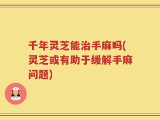 千年灵芝能治手麻吗(灵芝或有助于缓解手麻问题)