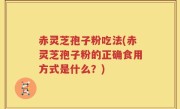 赤灵芝孢子粉吃法(赤灵芝孢子粉的正确食用方式是什么？)