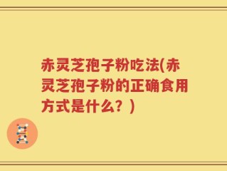 赤灵芝孢子粉吃法(赤灵芝孢子粉的正确食用方式是什么？)