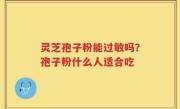 灵芝孢子粉能过敏吗？孢子粉什么人适合吃