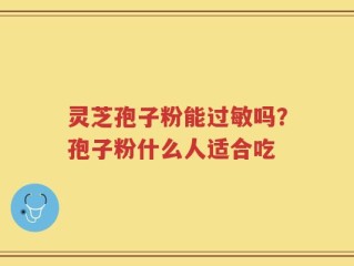 灵芝孢子粉能过敏吗？孢子粉什么人适合吃