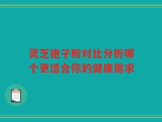 灵芝孢子粉对比分析哪个更适合你的健康需求