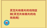 灵芝片和姜片的功效区别(灵芝片和姜片的功效异同)