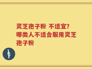 灵芝孢子粉 不适宜？哪类人不适合服用灵芝孢子粉