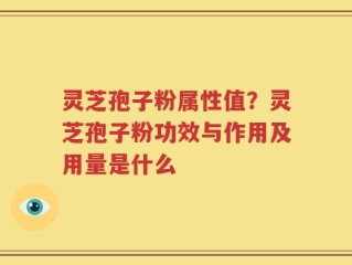 灵芝孢子粉属性值？灵芝孢子粉功效与作用及用量是什么