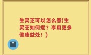 生灵芝可以怎么煮(生灵芝如何煮？享用更多健康益处！)