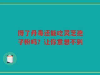 得了丹毒还能吃灵芝孢子粉吗？让你意想不到