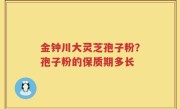 金钟川大灵芝孢子粉？孢子粉的保质期多长