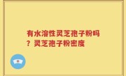 有水溶性灵芝孢子粉吗？灵芝孢子粉密度