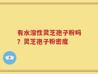 有水溶性灵芝孢子粉吗？灵芝孢子粉密度