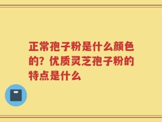 正常孢子粉是什么颜色的？优质灵芝孢子粉的特点是什么