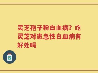 灵芝孢子粉白血病？吃灵芝对患急性白血病有好处吗