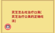 灵芝怎么吃治疗口臭(灵芝治疗口臭的正确吃法)