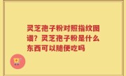 灵芝孢子粉对照指纹图谱？灵芝孢子粉是什么东西可以随便吃吗