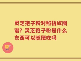 灵芝孢子粉对照指纹图谱？灵芝孢子粉是什么东西可以随便吃吗