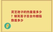 灵芝孢子的热量是多少？银耳莲子百合升糖指数是多少