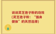 说说灵芝孢子粉的功效(灵芝孢子粉：“强身健体”的天然选择)