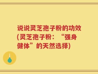 说说灵芝孢子粉的功效(灵芝孢子粉：“强身健体”的天然选择)