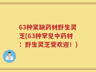 63种紧缺药材野生灵芝(63种罕见中药材：野生灵芝受欢迎！)