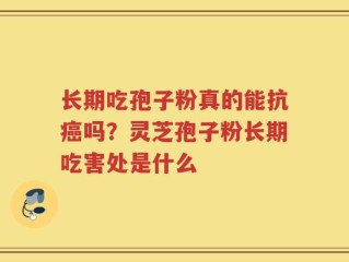 长期吃孢子粉真的能抗癌吗？灵芝孢子粉长期吃害处是什么