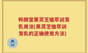 粹颜堂黑灵芝植萃润发乳用法(黑灵芝植萃润发乳的正确使用方法)
