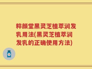 粹颜堂黑灵芝植萃润发乳用法(黑灵芝植萃润发乳的正确使用方法)