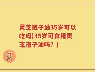灵芝孢子油35岁可以吃吗(35岁可食用灵芝孢子油吗？)