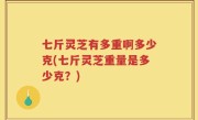 七斤灵芝有多重啊多少克(七斤灵芝重量是多少克？)