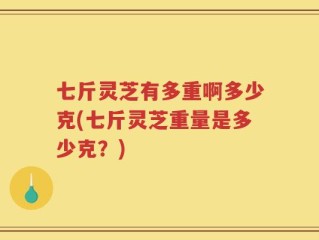 七斤灵芝有多重啊多少克(七斤灵芝重量是多少克？)