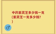 中药紫灵芝多少钱一克(紫灵芝一克多少钱？)