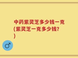 中药紫灵芝多少钱一克(紫灵芝一克多少钱？)