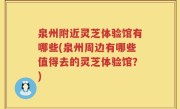 泉州附近灵芝体验馆有哪些(泉州周边有哪些值得去的灵芝体验馆？)