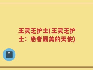 王灵芝护士(王灵芝护士：患者最美的天使)