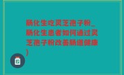 肠化生吃灵芝孢子粉_肠化生患者如何通过灵芝孢子粉改善肠道健康)