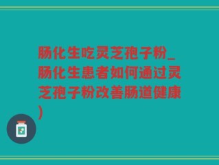 肠化生吃灵芝孢子粉_肠化生患者如何通过灵芝孢子粉改善肠道健康)